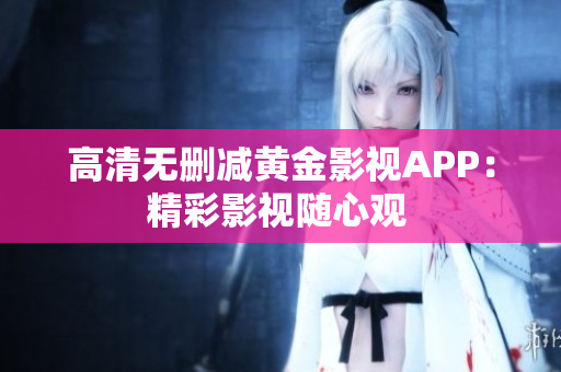 高清无删减黄金影视APP：精彩影视随心观 