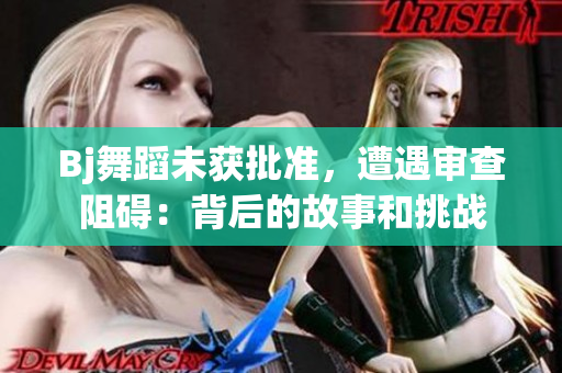 Bj舞蹈未获批准，遭遇审查阻碍：背后的故事和挑战