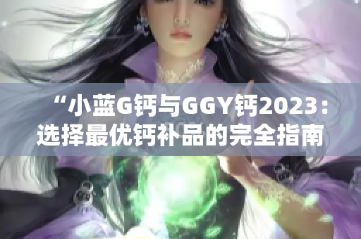 “小蓝G钙与GGY钙2023：选择最优钙补品的完全指南！”