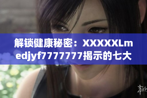 解锁健康秘密：XXXXXLmedjyf7777777揭示的七大奥秘