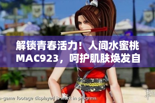 解锁青春活力！人间水蜜桃MAC923，呵护肌肤焕发自然光彩