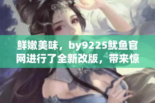 鲜嫩美味，by9225鱿鱼官网进行了全新改版，带来惊喜体验！