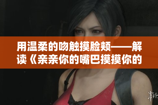 用温柔的吻触摸脸颊——解读《亲亲你的嘴巴摸摸你的脸》