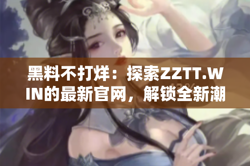 黑料不打烊：探索ZZTT.WIN的最新官网，解锁全新潮流资讯