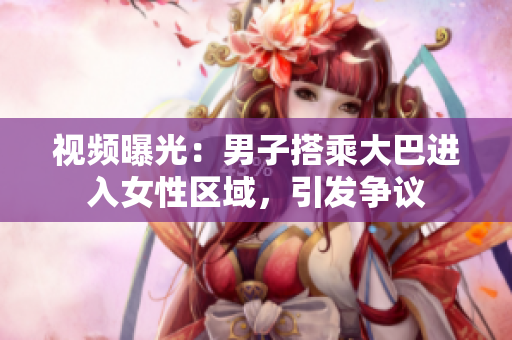 视频曝光：男子搭乘大巴进入女性区域，引发争议