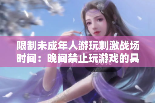 限制未成年人游玩刺激战场时间：晚间禁止玩游戏的具体时段