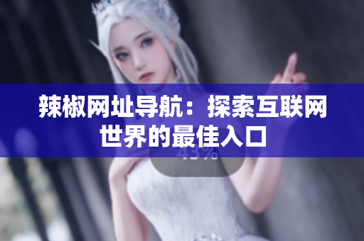 辣椒网址导航：探索互联网世界的最佳入口