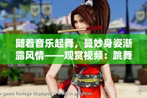 随着音乐起舞，曼妙身姿渐露风情——观赏视频：跳舞时衣物逐渐减少