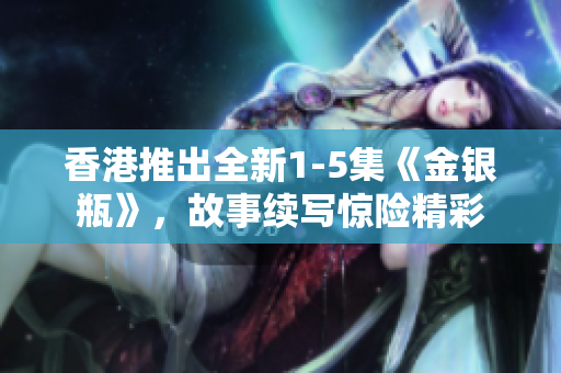 香港推出全新1-5集《金银瓶》，故事续写惊险精彩