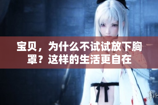 宝贝，为什么不试试放下胸罩？这样的生活更自在