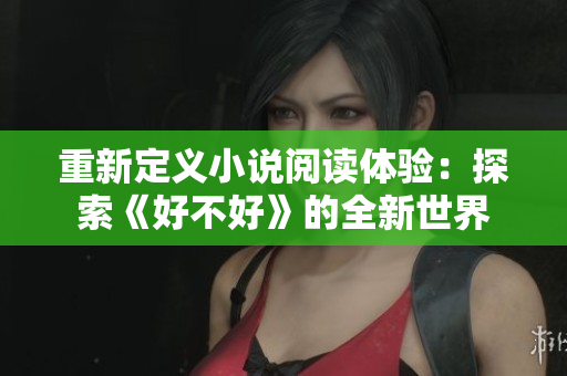 重新定义小说阅读体验：探索《好不好》的全新世界