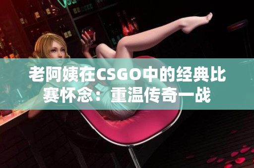 老阿姨在CSGO中的经典比赛怀念：重温传奇一战