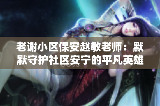 老谢小区保安赵敏老师：默默守护社区安宁的平凡英雄