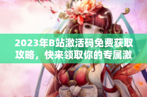 2023年B站激活码免费获取攻略，快来领取你的专属激活码吧