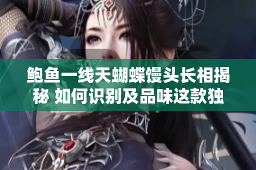 鲍鱼一线天蝴蝶馒头长相揭秘 如何识别及品味这款独特美食？