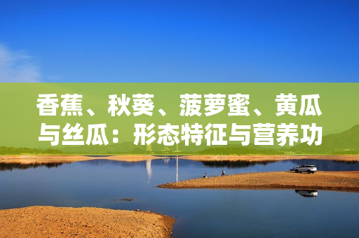 香蕉、秋葵、菠萝蜜、黄瓜与丝瓜：形态特征与营养功效的比较