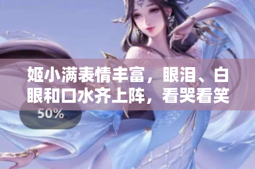 姬小满表情丰富，眼泪、白眼和口水齐上阵，看哭看笑看呆都能轻松搞定！