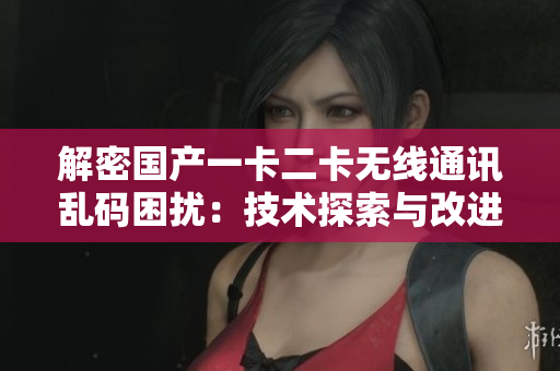 解密国产一卡二卡无线通讯乱码困扰：技术探索与改进策略