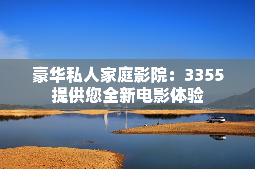 豪华私人家庭影院：3355提供您全新电影体验