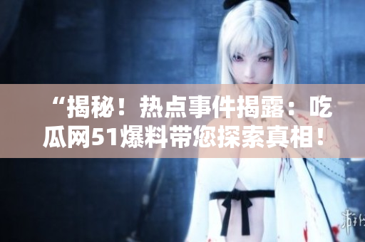 “揭秘！热点事件揭露：吃瓜网51爆料带您探索真相！”