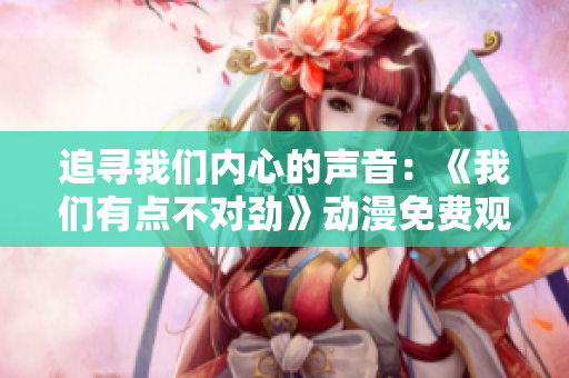 追寻我们内心的声音：《我们有点不对劲》动漫免费观看