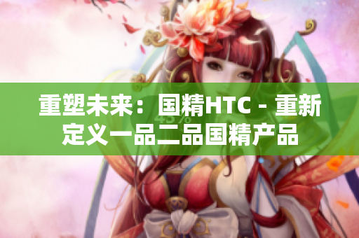 重塑未来：国精HTC - 重新定义一品二品国精产品