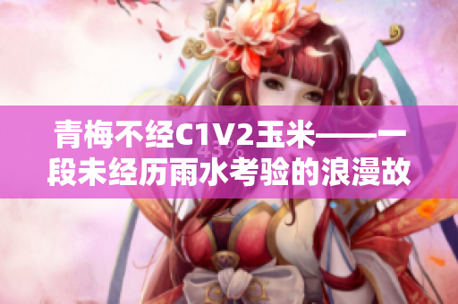 青梅不经C1V2玉米——一段未经历雨水考验的浪漫故事