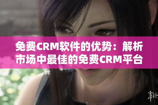 免费CRM软件的优势:解析市场中最佳的免费CRM平台