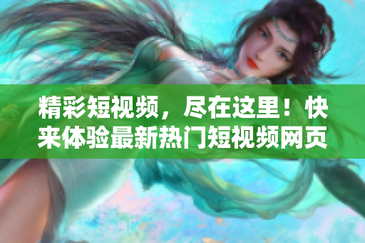 精彩短视频,尽在这里!快来体验最新热门短视频网页入口
