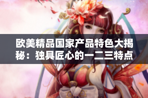 欧美精品国家产品特色大揭秘:独具匠心的一二三特点