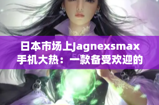 日本市场上Jagnexsmax手机大热：一款备受欢迎的全新选择