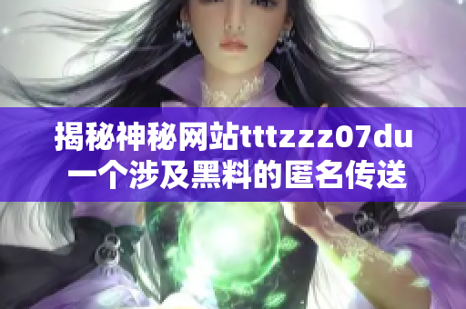 揭秘神秘网站tttzzz07du 一个涉及黑料的匿名传送门探秘