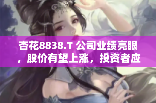 杏花8838.T 公司业绩亮眼,股价有望上涨,投资者应关注其发展前景