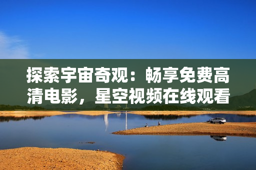 探索宇宙奇观：畅享免费高清电影，星空视频在线观看全新体验
