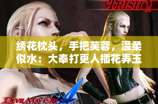 绣花枕头，手把芙蓉，温柔似水：大奉打更人插花弄玉成语意境解读