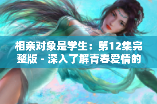 相亲对象是学生：第12集完整版 - 深入了解青春爱情的迷人篇章