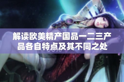 解读欧美精产国品一二三产品各自特点及其不同之处