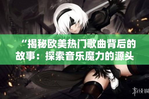 “揭秘欧美热门歌曲背后的故事：探索音乐魔力的源头”