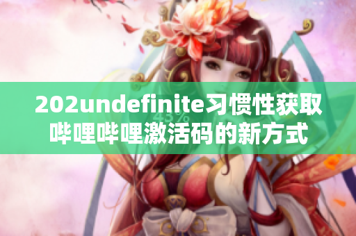 202undefinite习惯性获取哔哩哔哩激活码的新方式