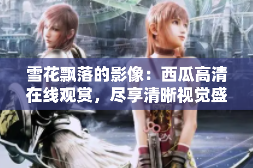 雪花飘落的影像：西瓜高清在线观赏，尽享清晰视觉盛宴