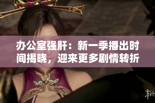 办公室强肝：新一季播出时间揭晓，迎来更多剧情转折！