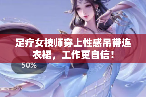 足疗女技师穿上性感吊带连衣裙，工作更自信！