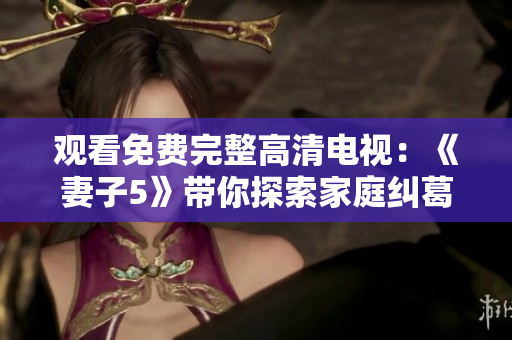 观看免费完整高清电视：《妻子5》带你探索家庭纠葛与情感冲突