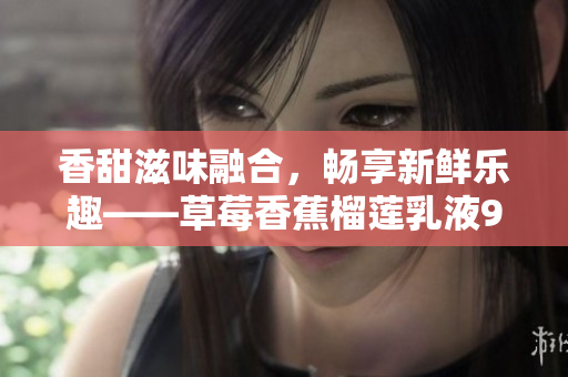 香甜滋味融合，畅享新鲜乐趣——草莓香蕉榴莲乳液9w97w盛宴