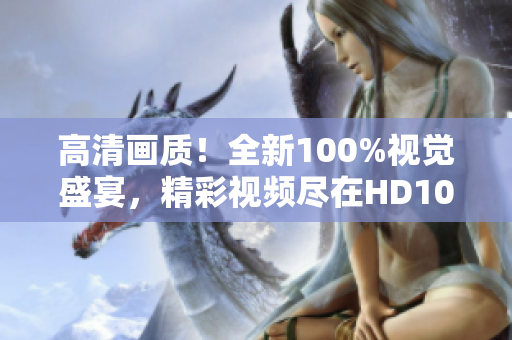 高清画质！全新100%视觉盛宴，精彩视频尽在HD100！