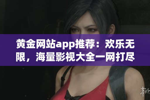 黄金网站app推荐：欢乐无限，海量影视大全一网打尽！