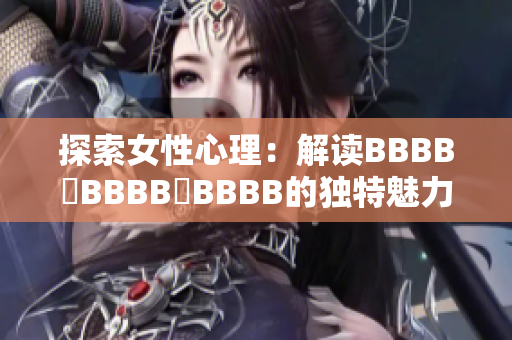 探索女性心理：解读BBBB槡BBBB槡BBBB的独特魅力与内在世界