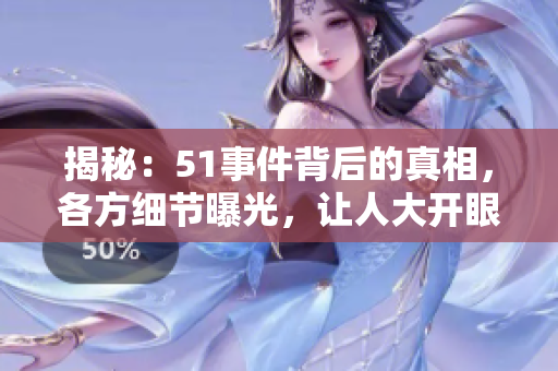 揭秘：51事件背后的真相，各方细节曝光，让人大开眼界
