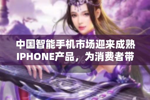 中国智能手机市场迎来成熟IPHONE产品，为消费者带来全新选择