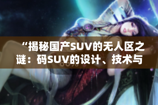 “揭秘国产SUV的无人区之谜：码SUV的设计、技术与性能全解析！”